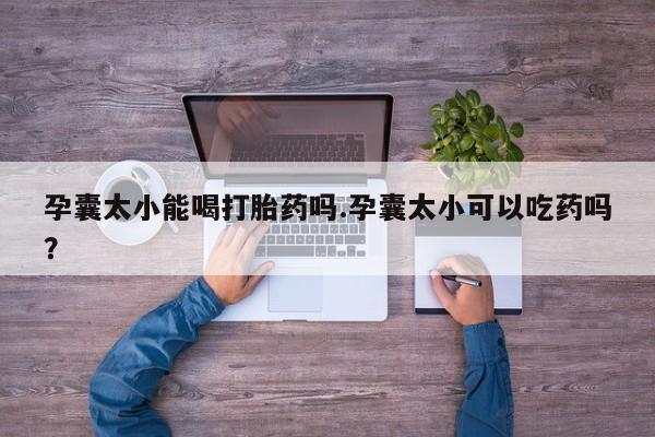 药流药购买微信孕囊太小能喝打胎药吗.孕囊太小可以吃药吗？