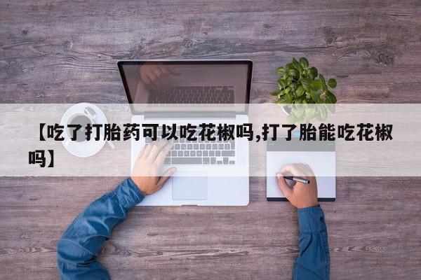 药流药购买微信【吃了打胎药可以吃花椒吗,打了胎能吃花椒吗】