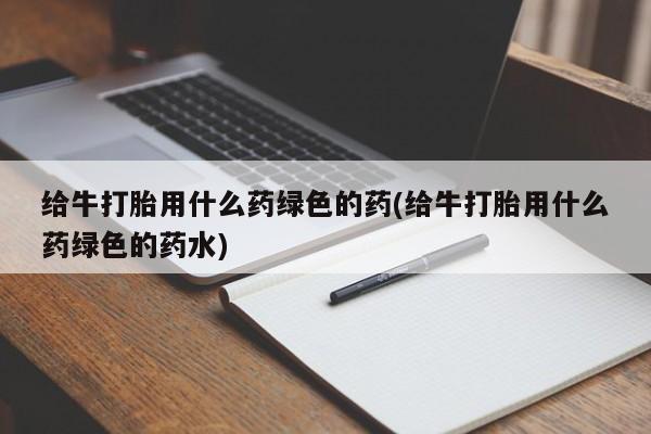 药流药购买微信给牛打胎用什么药绿色的药(给牛打胎用什么药绿色的药水)