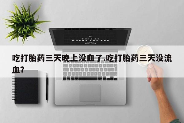 药流药购买微信吃打胎药三天晚上没血了.吃打胎药三天没流血？