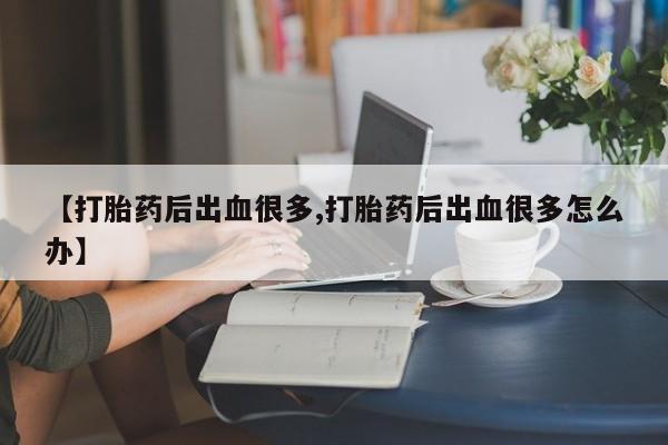 药流药购买微信【打胎药后出血很多,打胎药后出血很多怎么办】