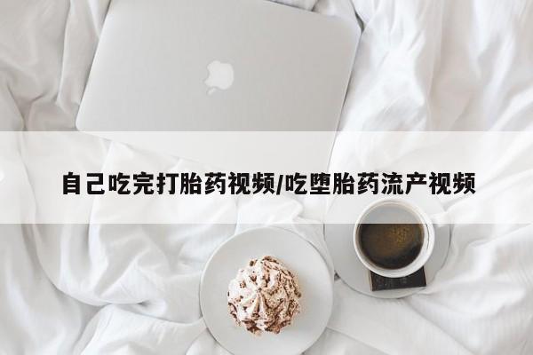 药流药购买微信自己吃完打胎药视频/吃堕胎药流产视频