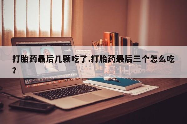 药流药购买微信打胎药最后几颗吃了.打胎药最后三个怎么吃？