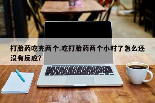药流药购买微信打胎药吃完两个.吃打胎药两个小时了怎么还没有反应？