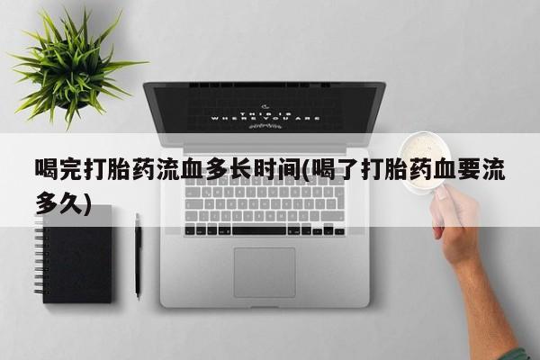 药流药购买微信喝完打胎药流血多长时间(喝了打胎药血要流多久)