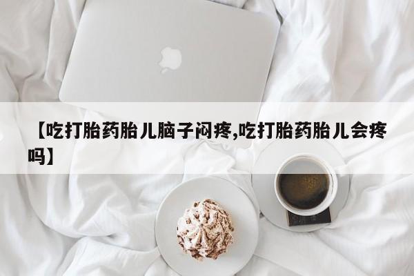药流药购买微信【吃打胎药胎儿脑子闷疼,吃打胎药胎儿会疼吗】