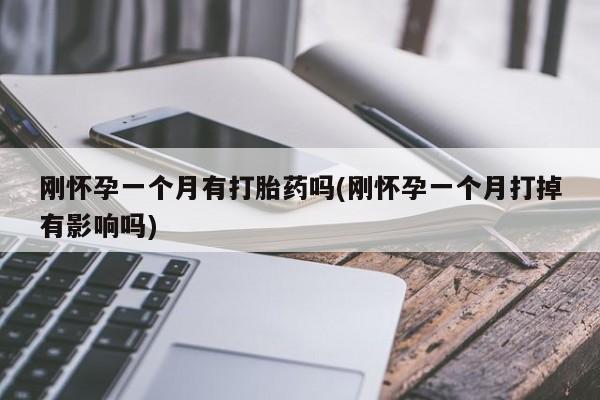 药流药购买微信刚怀孕一个月有打胎药吗(刚怀孕一个月打掉有影响吗)
