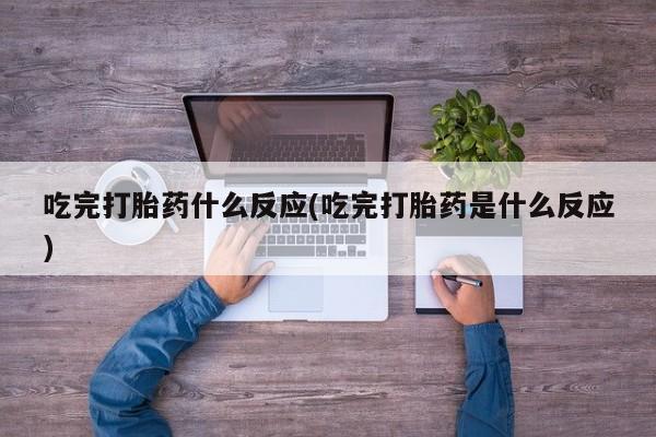 药流药购买微信吃完打胎药什么反应(吃完打胎药是什么反应)