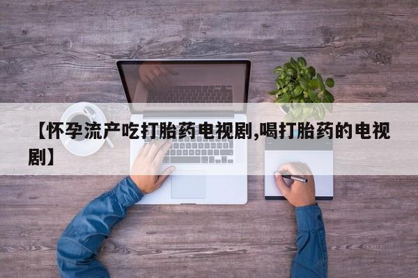 药流药购买微信【怀孕流产吃打胎药电视剧,喝打胎药的电视剧】