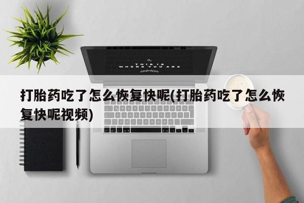药流药购买微信打胎药吃了怎么恢复快呢(打胎药吃了怎么恢复快呢视频)