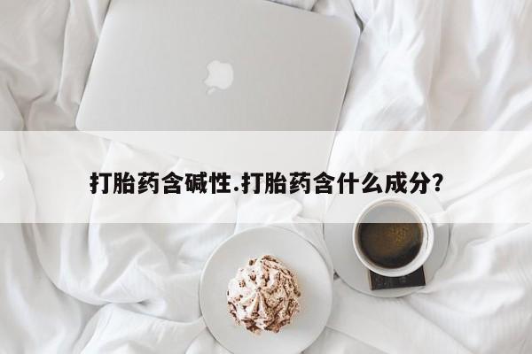 药流药购买微信打胎药含碱性.打胎药含什么成分？