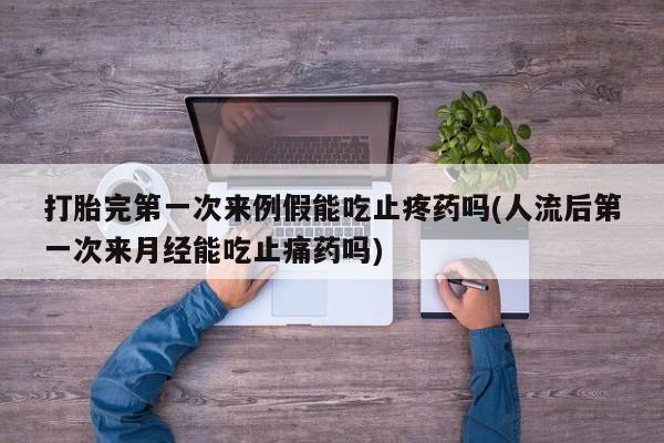 药流药购买微信打胎完第一次来例假能吃止疼药吗(人流后第一次来月经能吃止痛药吗)