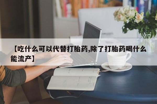 药流药购买微信【吃什么可以代替打胎药,除了打胎药喝什么能流产】
