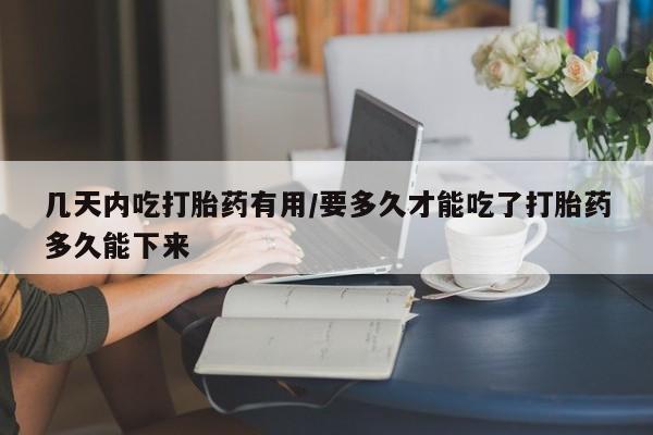 药流药购买微信几天内吃打胎药有用/要多久才能吃了打胎药多久能下来