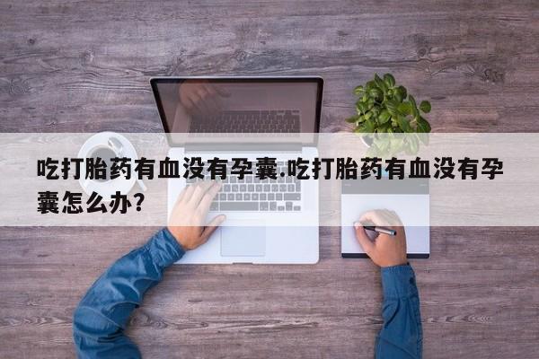 药流药购买微信吃打胎药有血没有孕囊.吃打胎药有血没有孕囊怎么办？