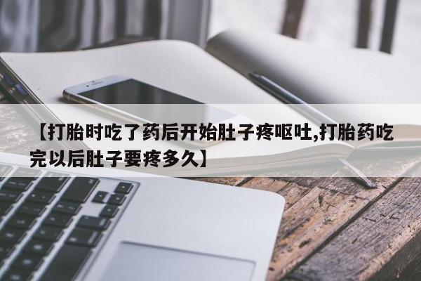药流药购买微信【打胎时吃了药后开始肚子疼呕吐,打胎药吃完以后肚子要疼多久】