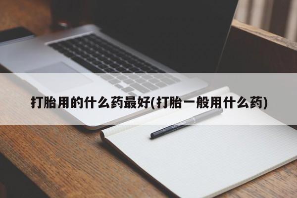 药流药购买微信打胎用的什么药最好(打胎一般用什么药)
