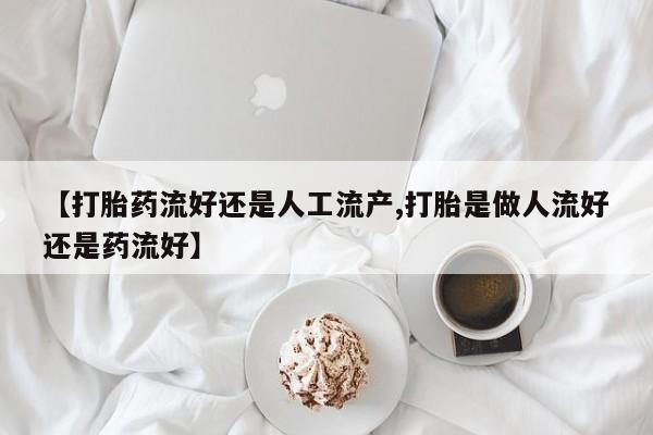 药流药购买微信【打胎药流好还是人工流产,打胎是做人流好还是药流好】