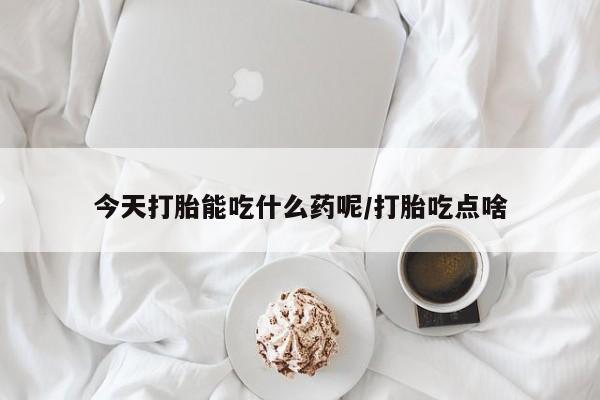 药流药购买微信今天打胎能吃什么药呢/打胎吃点啥