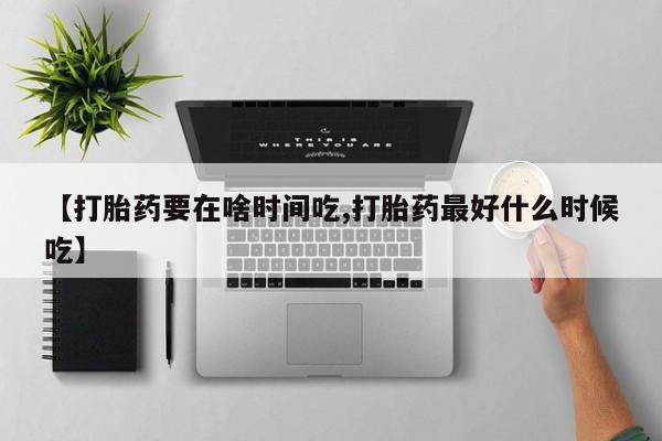 药流药购买微信【打胎药要在啥时间吃,打胎药最好什么时候吃】