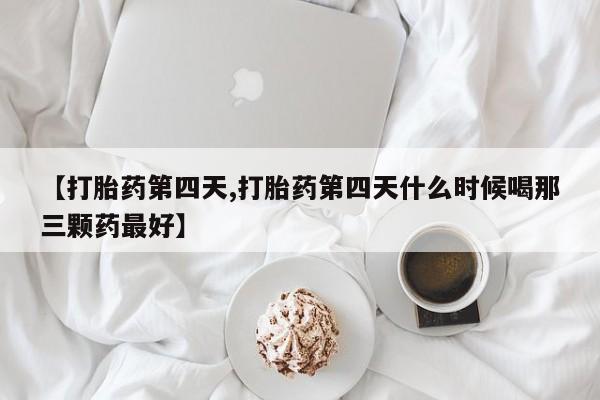 药流药购买微信【打胎药第四天,打胎药第四天什么时候喝那三颗药最好】