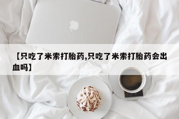 药流药购买微信【只吃了米索打胎药,只吃了米索打胎药会出血吗】