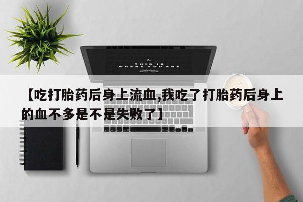 药流药购买微信【吃打胎药后身上流血,我吃了打胎药后身上的血不多是不是失败了】