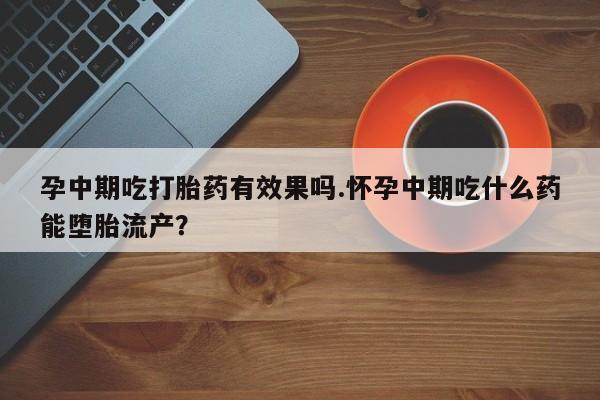 药流药购买微信孕中期吃打胎药有效果吗.怀孕中期吃什么药能堕胎流产？