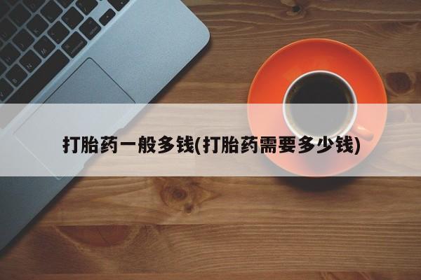 药流药购买微信打胎药一般多钱(打胎药需要多少钱)