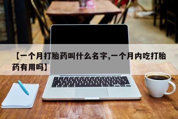 药流药购买微信【一个月打胎药叫什么名字,一个月内吃打胎药有用吗】