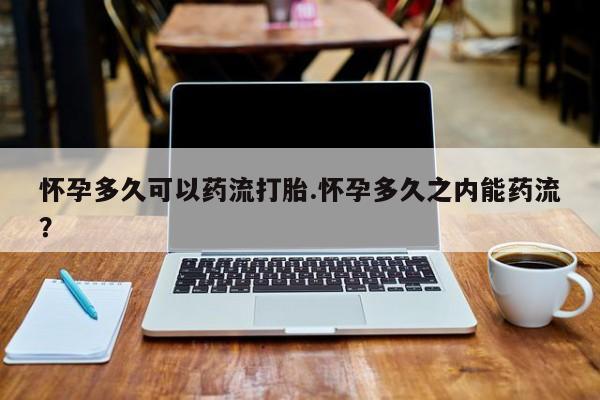 药流药购买微信怀孕多久可以药流打胎.怀孕多久之内能药流？