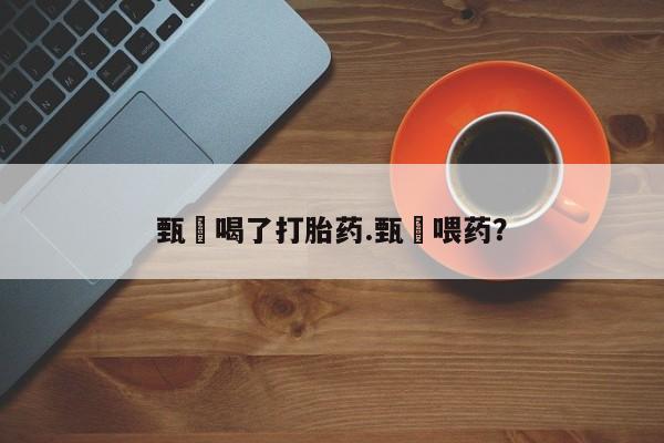 药流药购买微信甄嬛喝了打胎药.甄嬛喂药？