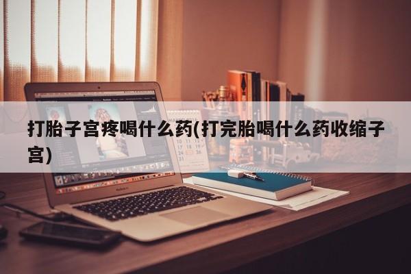 药流药购买微信打胎子宫疼喝什么药(打完胎喝什么药收缩子宫)
