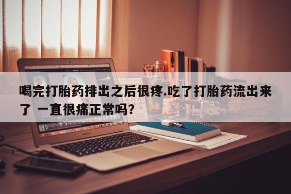 药流药购买微信喝完打胎药排出之后很疼.吃了打胎药流出来了 一直很痛正常吗？