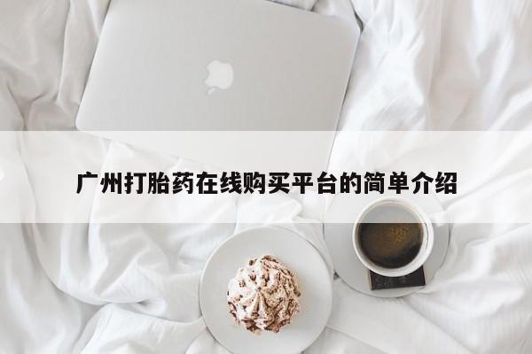 药流药购买微信广州打胎药在线购买平台的简单介绍